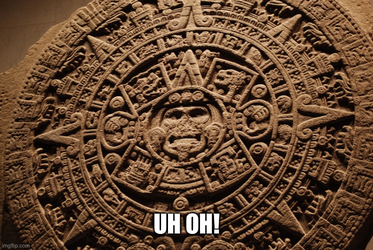 Mayan Calendar | UH OH! | image tagged in mayan calendar | made w/ Imgflip meme maker