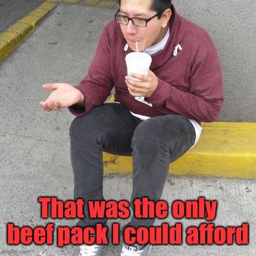 like begger | That was the only beef pack I could afford | image tagged in like begger | made w/ Imgflip meme maker