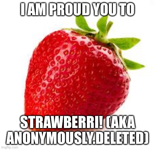 Welcome!!! | I AM PROUD YOU TO; STRAWBERRI! (AKA ANONYMOUSLY.DELETED) | image tagged in strawberry | made w/ Imgflip meme maker