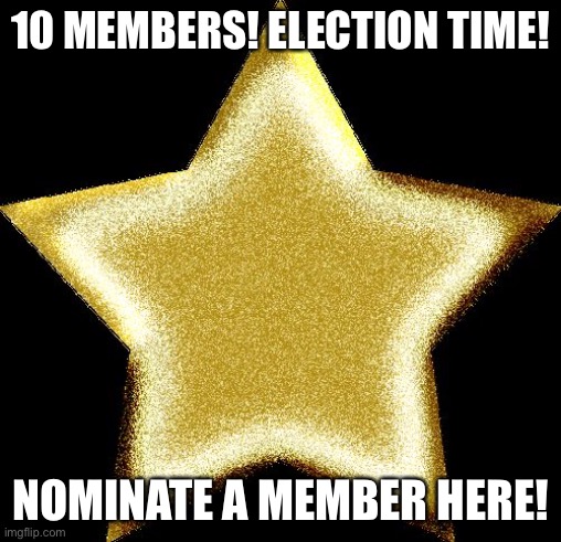 This time, all ranks can participate! | 10 MEMBERS! ELECTION TIME! NOMINATE A MEMBER HERE! | image tagged in gold star | made w/ Imgflip meme maker