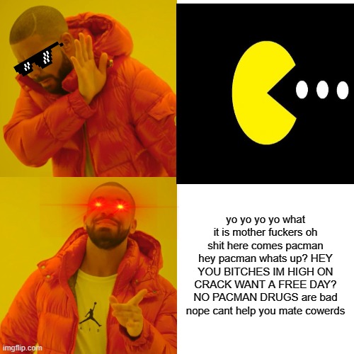 yo yo yo yo what it is mother fuckers oh shit here comes pacman hey pacman whats up? HEY YOU BITCHES IM HIGH ON CRACK WANT A FREE DAY? NO PACMAN DRUGS are bad nope cant help you mate cowerds | image tagged in s | made w/ Imgflip meme maker