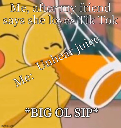 Pikachu dinking juice | Me, after my friend says she loves Tik Tok; Unhear juice; Me:; *BIG OL SIP* | image tagged in pikachu dinking juice | made w/ Imgflip meme maker