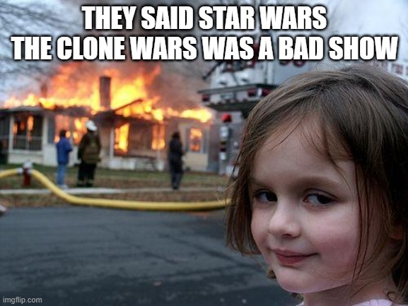 eeeeeeeeeeeeeeeeeeeeeeeeeeeeeeeeeeeeeeeeeeeeeeeeeeeeeeeeeeeeeeeeeeeeeeeeeeeeeeeeeeeeeeeeeeeeeeeeeeeeeeeeeeeeeeeeeeeeee | THEY SAID STAR WARS THE CLONE WARS WAS A BAD SHOW | image tagged in memes,disaster girl | made w/ Imgflip meme maker