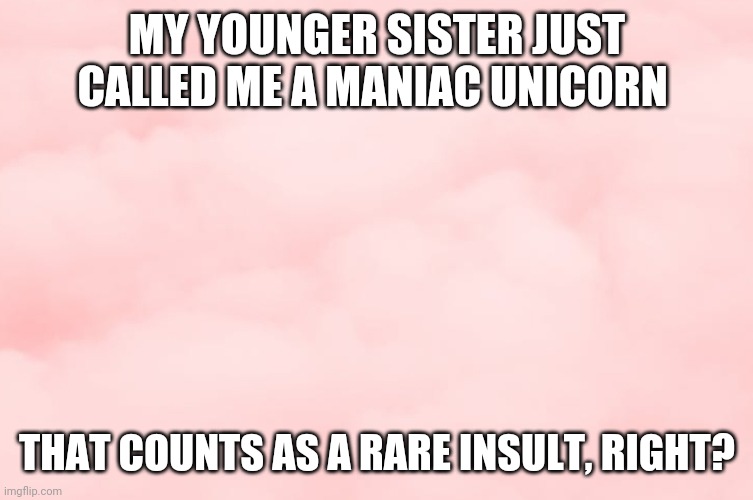 Pink Clouds | MY YOUNGER SISTER JUST CALLED ME A MANIAC UNICORN; THAT COUNTS AS A RARE INSULT, RIGHT? | image tagged in pink clouds | made w/ Imgflip meme maker