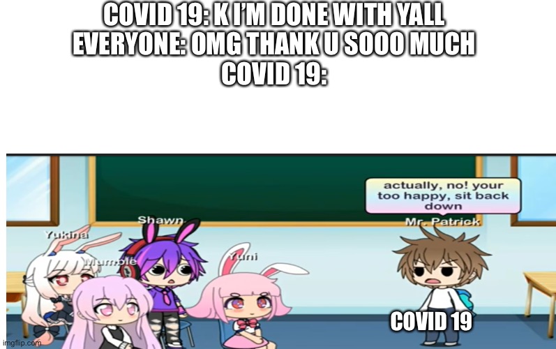 Covid 19 hates us all ;-; | COVID 19: K I’M DONE WITH YALL
EVERYONE: OMG THANK U SOOO MUCH
COVID 19:; COVID 19 | image tagged in gacha life,covid-19,memes,clean,coronavirus,sad but true | made w/ Imgflip meme maker
