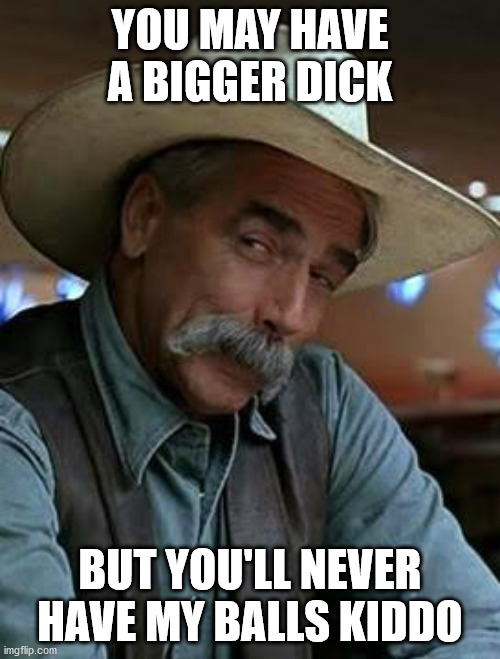 Sam Elliott | YOU MAY HAVE A BIGGER DICK; BUT YOU'LL NEVER HAVE MY BALLS KIDDO | image tagged in sam elliott | made w/ Imgflip meme maker