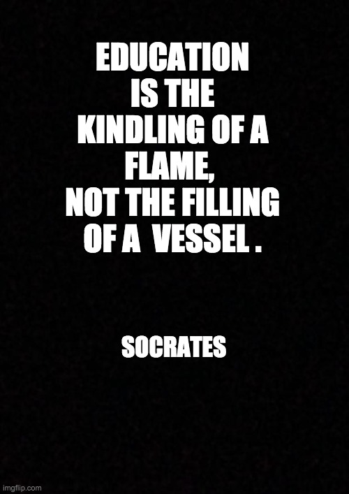 Education is | EDUCATION IS THE KINDLING OF A FLAME, 
NOT THE FILLING OF A  VESSEL . SOCRATES | image tagged in blank | made w/ Imgflip meme maker