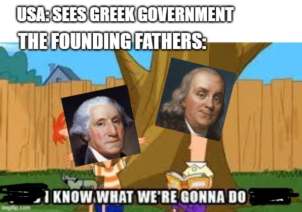 I'm bored | USA: SEES GREEK GOVERNMENT; THE FOUNDING FATHERS: | image tagged in phineas and ferb | made w/ Imgflip meme maker
