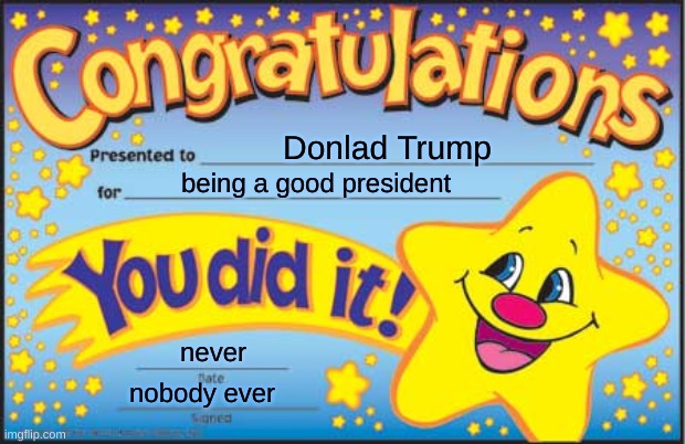 Happy Star Congratulations | Donlad Trump; being a good president; never; nobody ever | image tagged in memes,happy star congratulations,funny | made w/ Imgflip meme maker