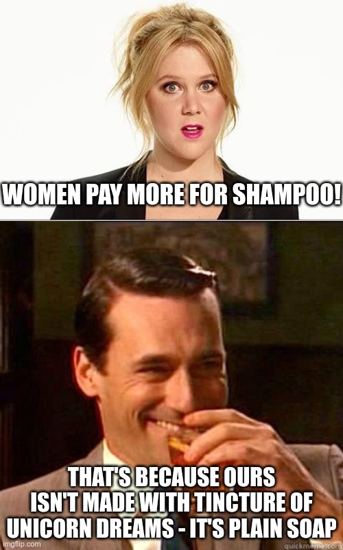 Genders are unequal - because they're different | WOMEN PAY MORE FOR SHAMPOO! THAT'S BECAUSE OURS ISN'T MADE WITH TINCTURE OF UNICORN DREAMS - IT'S PLAIN SOAP | image tagged in laughing don draper,amy schumer | made w/ Imgflip meme maker