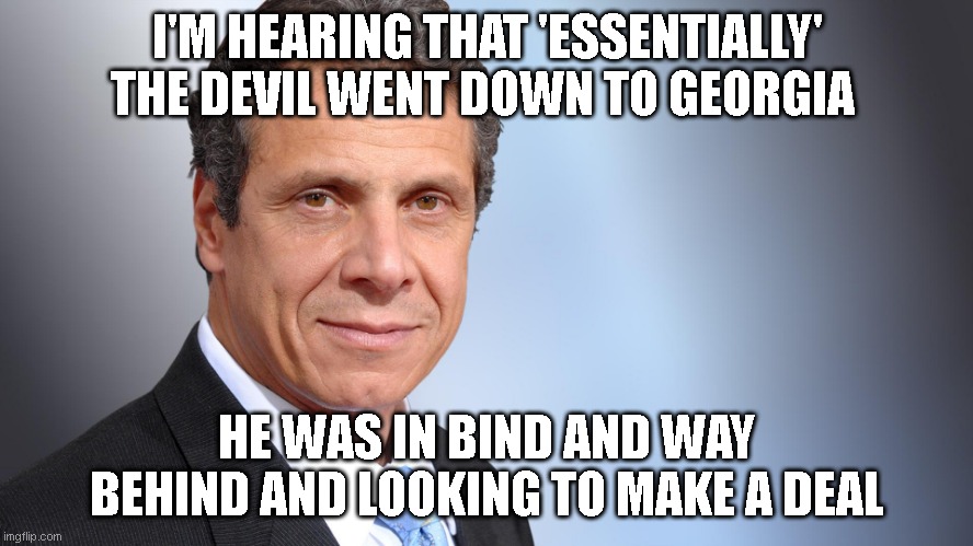 Andrew Cuomo | I'M HEARING THAT 'ESSENTIALLY' THE DEVIL WENT DOWN TO GEORGIA; HE WAS IN BIND AND WAY BEHIND AND LOOKING TO MAKE A DEAL | image tagged in andrew cuomo | made w/ Imgflip meme maker