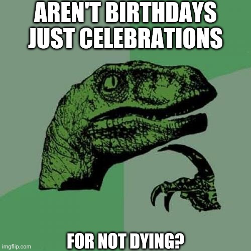 My vday is in 2 months. Yay. | AREN'T BIRTHDAYS JUST CELEBRATIONS; FOR NOT DYING? | image tagged in memes,philosoraptor | made w/ Imgflip meme maker