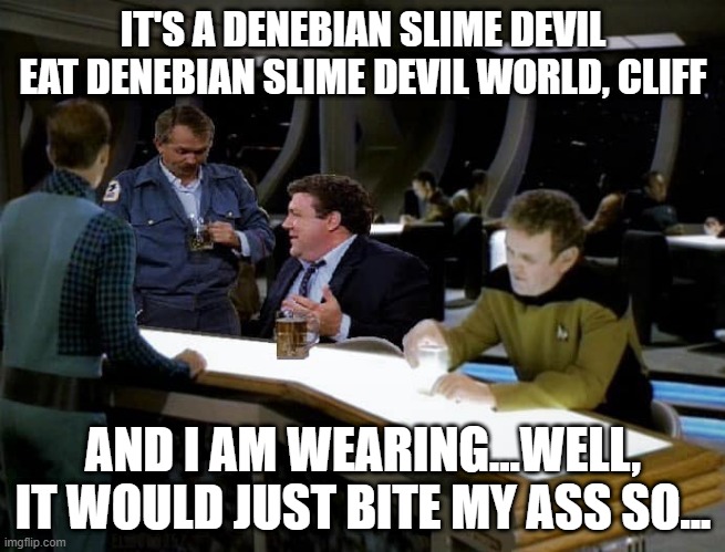 Yeah, It's Just Eat You | IT'S A DENEBIAN SLIME DEVIL EAT DENEBIAN SLIME DEVIL WORLD, CLIFF; AND I AM WEARING...WELL, IT WOULD JUST BITE MY ASS SO... | image tagged in cheers star trek tng | made w/ Imgflip meme maker