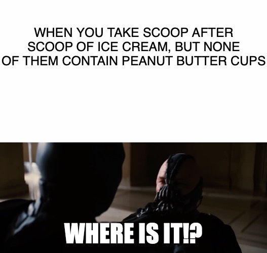 Chocolate-Peanut Butter Ice Cream And You | WHEN YOU TAKE SCOOP AFTER SCOOP OF ICE CREAM, BUT NONE OF THEM CONTAIN PEANUT BUTTER CUPS; WHERE IS IT!? | image tagged in memes,ice cream,the dark knight,where is,it | made w/ Imgflip meme maker