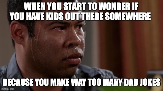 sweating bullets | WHEN YOU START TO WONDER IF YOU HAVE KIDS OUT THERE SOMEWHERE; BECAUSE YOU MAKE WAY TOO MANY DAD JOKES | image tagged in sweating bullets,dad joke,dad jokes,kids | made w/ Imgflip meme maker