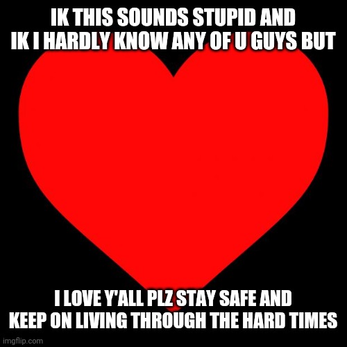 So yeah... | IK THIS SOUNDS STUPID AND IK I HARDLY KNOW ANY OF U GUYS BUT; I LOVE Y'ALL PLZ STAY SAFE AND KEEP ON LIVING THROUGH THE HARD TIMES | image tagged in heart | made w/ Imgflip meme maker