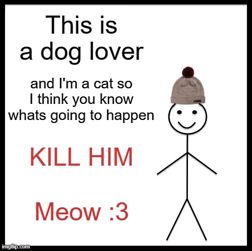 Be Like Bill Meme | This is a dog lover; and I'm a cat so I think you know whats going to happen; KILL HIM; Meow :3 | image tagged in memes,be like bill | made w/ Imgflip meme maker