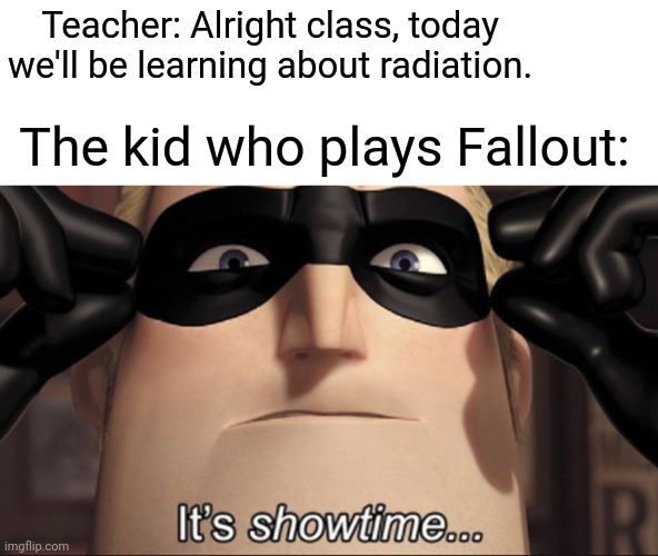 Trololoollolllillioiloolllioioiolioiloolloololololololol | Teacher: Alright class, today we'll be learning about radiation. The kid who plays Fallout: | image tagged in it's showtime | made w/ Imgflip meme maker