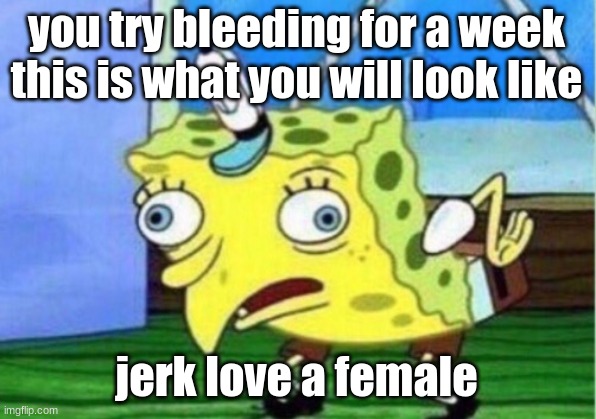 Mocking Spongebob Meme | you try bleeding for a week this is what you will look like; jerk love a female | image tagged in memes,mocking spongebob | made w/ Imgflip meme maker