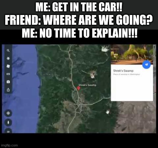 shrek's swamp!! |  ME: GET IN THE CAR!! FRIEND: WHERE ARE WE GOING? ME: NO TIME TO EXPLAIN!!! | image tagged in shrek | made w/ Imgflip meme maker