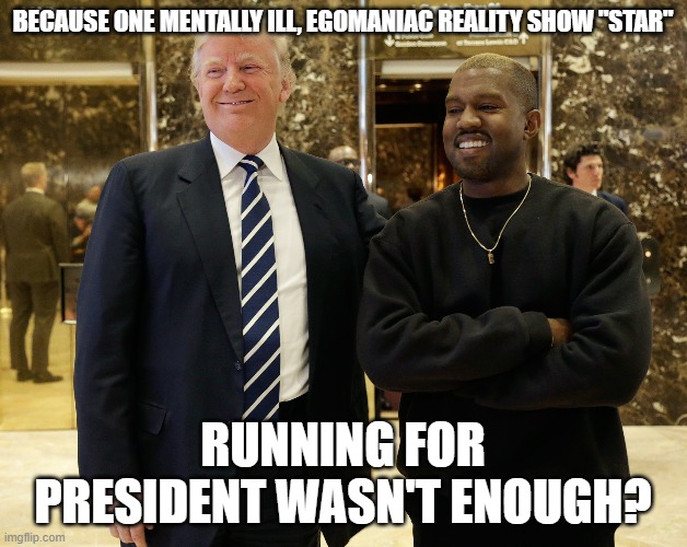 Kanye Trump | BECAUSE ONE MENTALLY ILL, EGOMANIAC REALITY SHOW "STAR"; RUNNING FOR PRESIDENT WASN'T ENOUGH? | image tagged in kanye trump | made w/ Imgflip meme maker