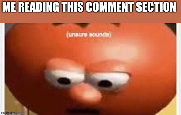 Unsure Sounds | ME READING THIS COMMENT SECTION | image tagged in unsure sounds | made w/ Imgflip meme maker