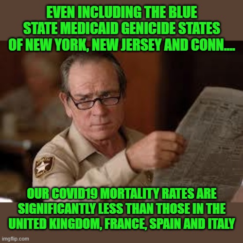 no country for old men tommy lee jones | EVEN INCLUDING THE BLUE STATE MEDICAID GENICIDE STATES OF NEW YORK, NEW JERSEY AND CONN.... OUR COVID19 MORTALITY RATES ARE SIGNIFICANTLY LE | image tagged in no country for old men tommy lee jones | made w/ Imgflip meme maker