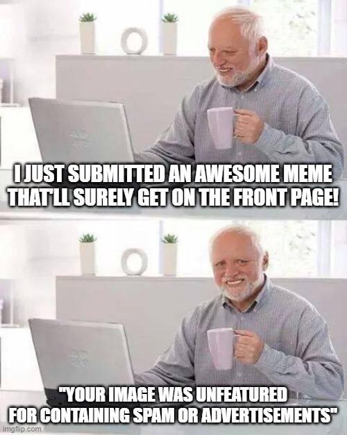 Hide the Pain Harold | I JUST SUBMITTED AN AWESOME MEME THAT'LL SURELY GET ON THE FRONT PAGE! "YOUR IMAGE WAS UNFEATURED FOR CONTAINING SPAM OR ADVERTISEMENTS" | image tagged in memes,hide the pain harold | made w/ Imgflip meme maker