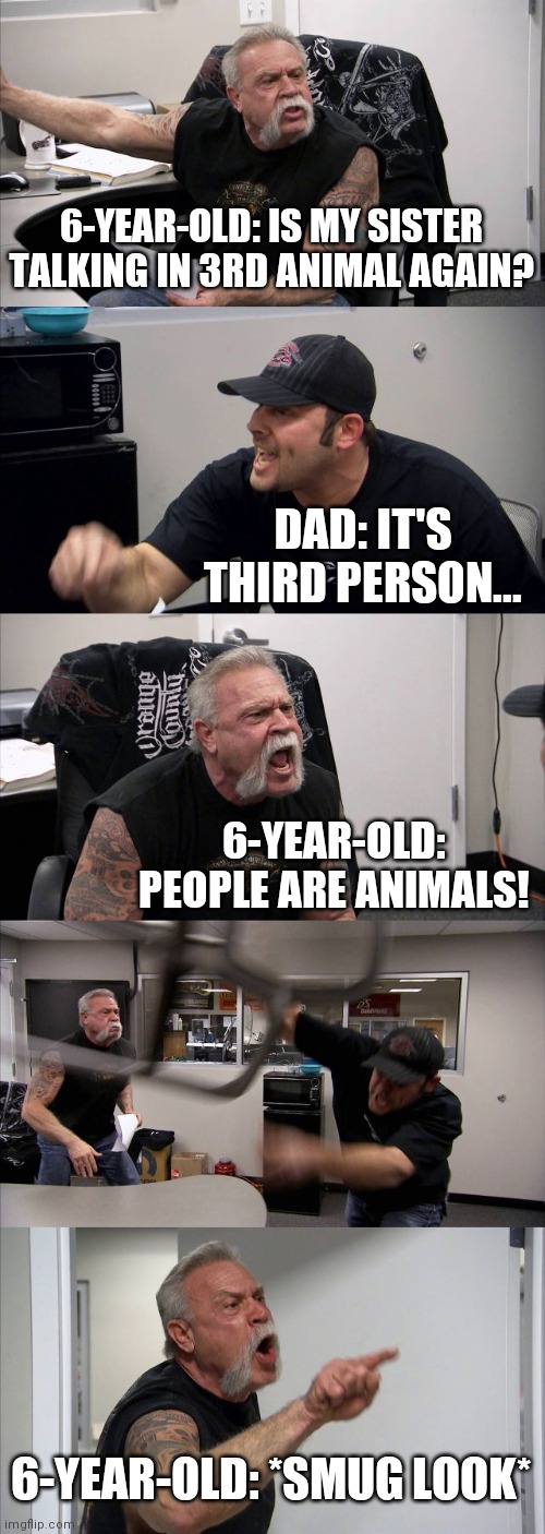 Smart Alec kids | 6-YEAR-OLD: IS MY SISTER TALKING IN 3RD ANIMAL AGAIN? DAD: IT'S THIRD PERSON... 6-YEAR-OLD: PEOPLE ARE ANIMALS! 6-YEAR-OLD: *SMUG LOOK* | image tagged in memes,american chopper argument | made w/ Imgflip meme maker