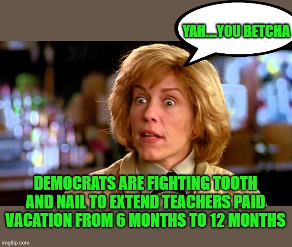 DEMOCRATS ARE FIGHTING TOOTH AND NAIL TO EXTEND TEACHERS PAID VACATION FROM 6 MONTHS TO 12 MONTHS YAH....YOU BETCHA | made w/ Imgflip meme maker