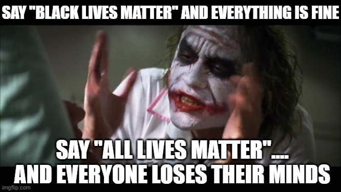 And everybody loses their minds | SAY "BLACK LIVES MATTER" AND EVERYTHING IS FINE; SAY "ALL LIVES MATTER".... AND EVERYONE LOSES THEIR MINDS | image tagged in memes,and everybody loses their minds | made w/ Imgflip meme maker