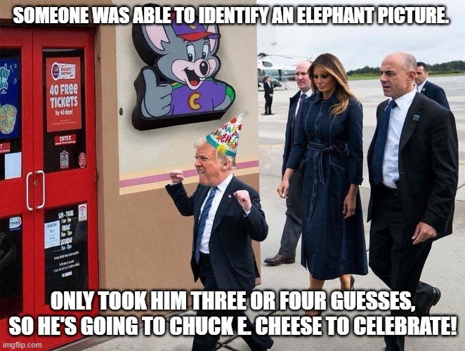 Trump E. Cheese | SOMEONE WAS ABLE TO IDENTIFY AN ELEPHANT PICTURE. ONLY TOOK HIM THREE OR FOUR GUESSES, SO HE'S GOING TO CHUCK E. CHEESE TO CELEBRATE! | image tagged in trump e cheese | made w/ Imgflip meme maker