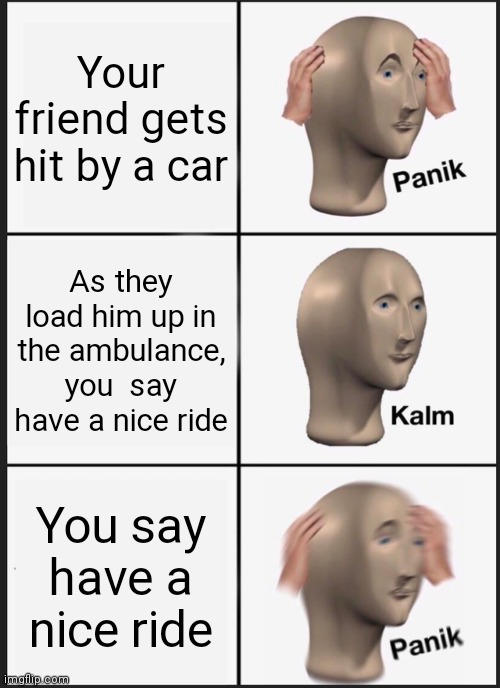 Something not to say to a friend lol | Your friend gets hit by a car; As they load him up in the ambulance, you  say have a nice ride; You say have a nice ride | image tagged in memes,panik kalm panik | made w/ Imgflip meme maker