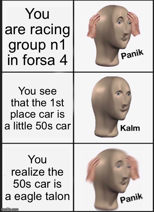 Don’t mess with eagle | You are racing group n1 in forsa 4; You see that the 1st place car is a little 50s car; You realize the 50s car is a eagle talon | image tagged in memes,panik kalm panik | made w/ Imgflip meme maker