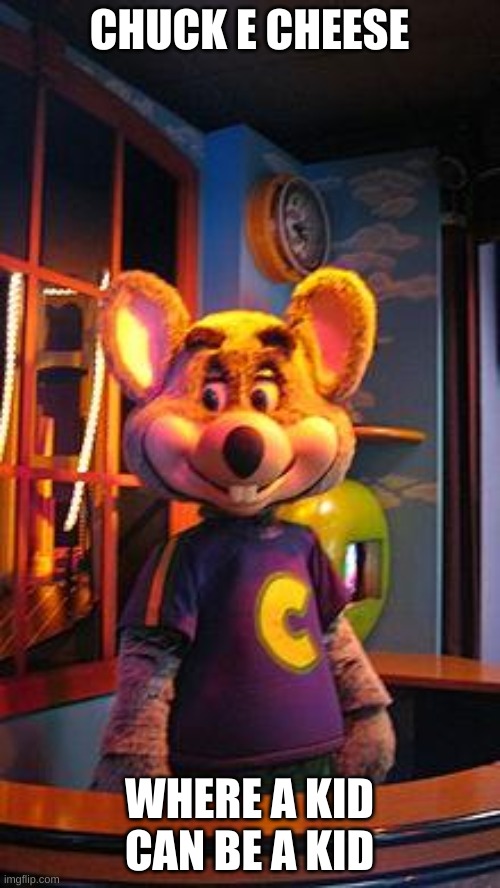 CHUCK E CHEESE | CHUCK E CHEESE WHERE A KID CAN BE A KID | image tagged in chuck e cheese | made w/ Imgflip meme maker