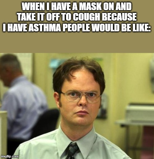 Dwight Schrute Meme | WHEN I HAVE A MASK ON AND TAKE IT OFF TO COUGH BECAUSE I HAVE ASTHMA PEOPLE WOULD BE LIKE: | image tagged in memes,dwight schrute | made w/ Imgflip meme maker