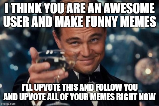 Leonardo Dicaprio Cheers Meme | I THINK YOU ARE AN AWESOME USER AND MAKE FUNNY MEMES I'LL UPVOTE THIS AND FOLLOW YOU AND UPVOTE ALL OF YOUR MEMES RIGHT NOW | image tagged in memes,leonardo dicaprio cheers | made w/ Imgflip meme maker