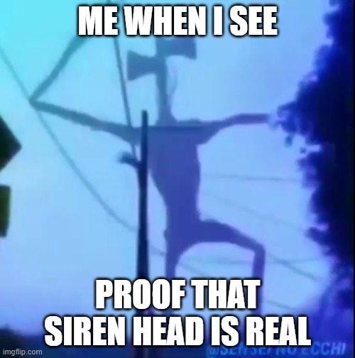 Dancing Siren Head | ME WHEN I SEE; PROOF THAT SIREN HEAD IS REAL | image tagged in dancing siren head | made w/ Imgflip meme maker