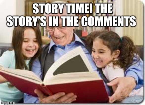 E | STORY TIME! THE STORY’S IN THE COMMENTS | image tagged in memes,storytelling grandpa | made w/ Imgflip meme maker