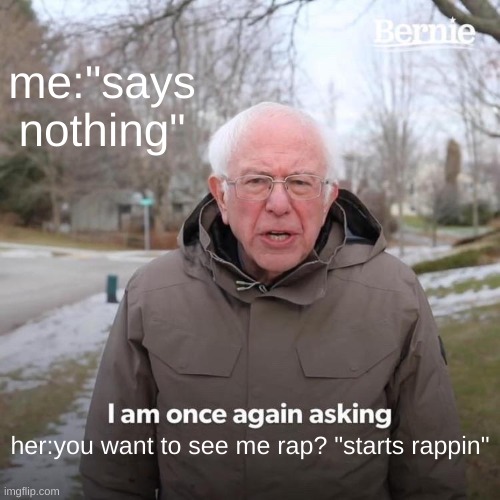 Bernie I Am Once Again Asking For Your Support Meme | me:"says nothing"; her:you want to see me rap? "starts rappin" | image tagged in memes,bernie i am once again asking for your support | made w/ Imgflip meme maker