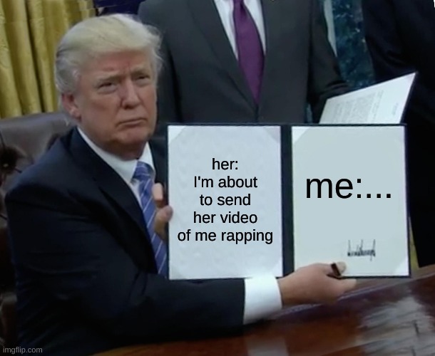 Trump Bill Signing Meme | her: I'm about to send her video of me rapping; me:... | image tagged in memes,trump bill signing | made w/ Imgflip meme maker