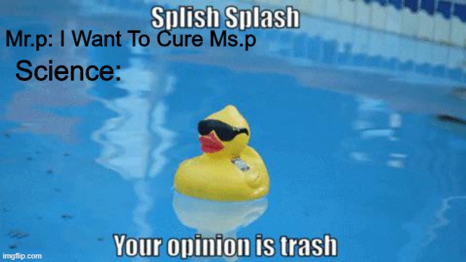 Splish Splash your opinion is trash |  Mr.p: I Want To Cure Ms.p; Science: | image tagged in splish splash your opinion is trash | made w/ Imgflip meme maker