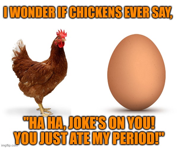 Things that make you go, "Hmmmm!" |  I WONDER IF CHICKENS EVER SAY, "HA HA, JOKE'S ON YOU!
YOU JUST ATE MY PERIOD!" | image tagged in chicken and egg,period,joke,hmmm | made w/ Imgflip meme maker