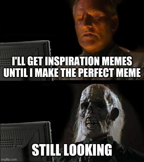 Still Waiting.... | I'LL GET INSPIRATION MEMES UNTIL I MAKE THE PERFECT MEME; STILL LOOKING | image tagged in memes,i'll just wait here | made w/ Imgflip meme maker