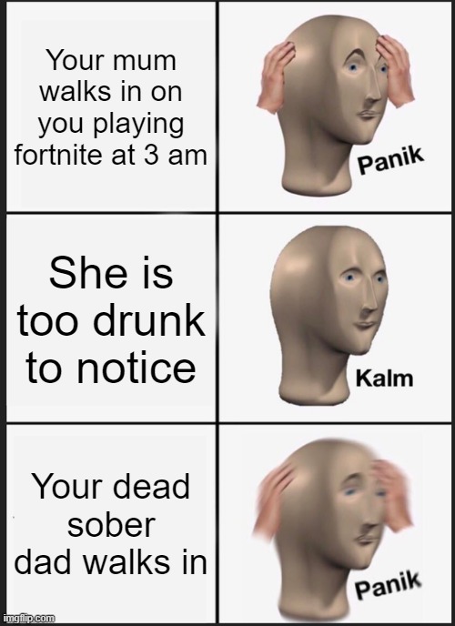 Fortnite at 3 am | Your mum walks in on you playing fortnite at 3 am; She is too drunk to notice; Your dead sober dad walks in | image tagged in memes,panik kalm panik | made w/ Imgflip meme maker