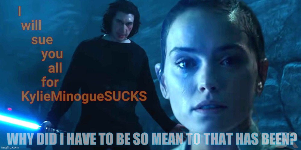 Not even the force can make that suit happen for one even cringier than kylo ren | I            will                sue                you                all           for        KylieMinogueSUCKS; WHY DID I HAVE TO BE SO MEAN TO THAT HAS BEEN? | image tagged in kylieminoguesucks,law suit by the one in a monkey suit,eat muh nuts,rey and the guy who is not darth vader,go force yourself | made w/ Imgflip meme maker