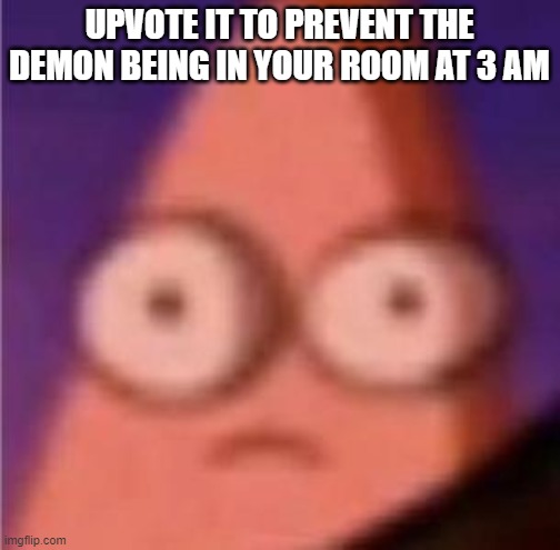 Eyes wide Patrick | UPVOTE IT TO PREVENT THE DEMON BEING IN YOUR ROOM AT 3 AM | image tagged in eyes wide patrick | made w/ Imgflip meme maker