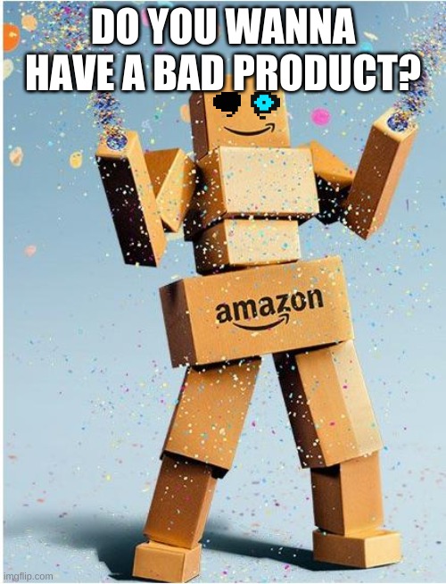 Amazon Sans | DO YOU WANNA HAVE A BAD PRODUCT? | image tagged in amazon box man | made w/ Imgflip meme maker