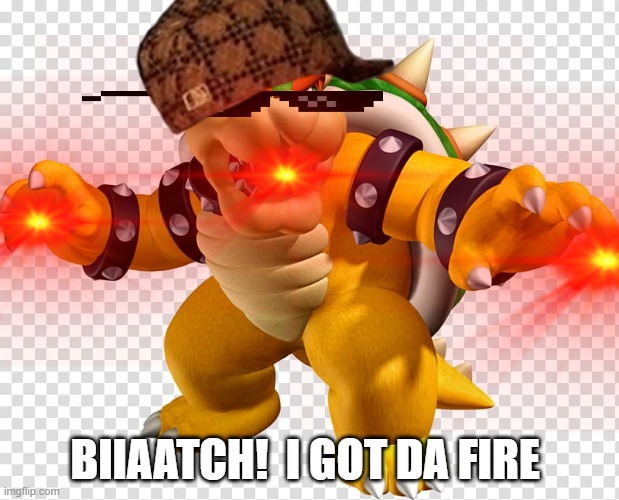 BIIAATCH!  I GOT DA FIRE | image tagged in fire,bowser | made w/ Imgflip meme maker