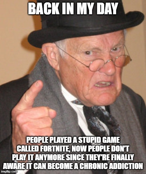 Back In My Day | BACK IN MY DAY; PEOPLE PLAYED A STUPID GAME CALLED FORTNITE, NOW PEOPLE DON'T PLAY IT ANYMORE SINCE THEY'RE FINALLY AWARE IT CAN BECOME A CHRONIC ADDICTION | image tagged in memes,back in my day | made w/ Imgflip meme maker